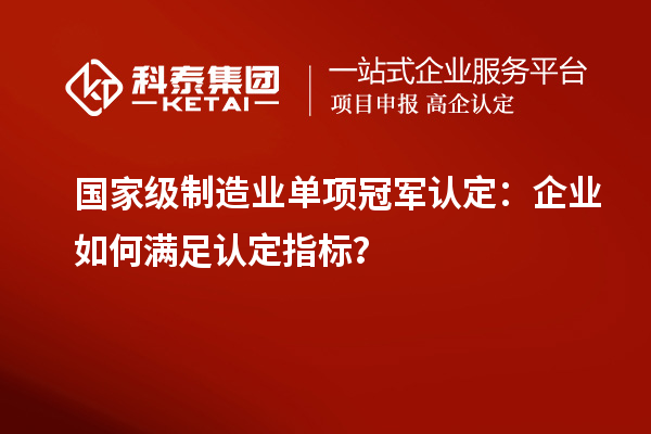 国家级制造业单项冠军认定：企业如何满足认定指标？