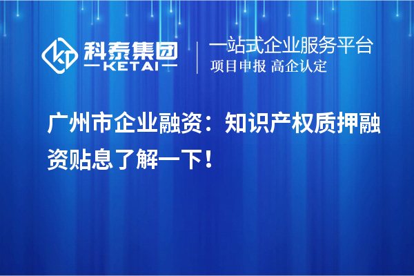 广州市企业融资：知识产权质押融资贴息了解一下！
