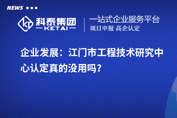 企业发展：江门市工程技术研究中心认定真的没用吗？