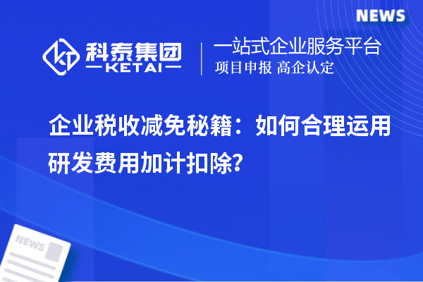 企业税收减免秘籍：如何合理运用研发费用加计扣除？