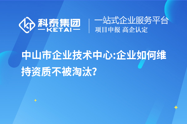 中山市企业技术中心:企业如何维持资质不被淘汰？
