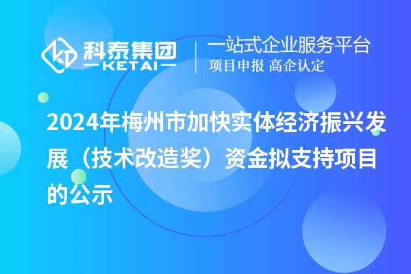 2024年梅州市加快实体经济振兴发展（技术改造奖）资金拟支持项目的公示