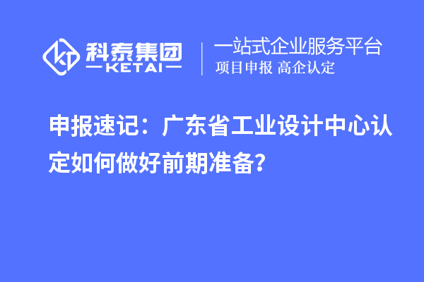 申报速记：广东省工业设计中心认定如何做好前期准备？