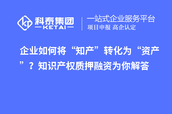企业如何将“知产”转化为“资产”？知识产权质押融资为你解答