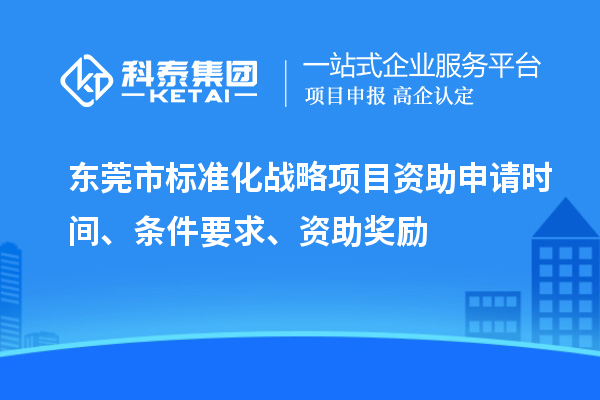 东莞市标准化战略项目资助申请时间、条件要求、资助奖励