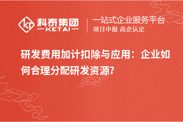 研发费用加计扣除与应用：企业如何合理分配研发资源？