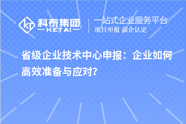 省级企业技术中心申报：企业如何高效准备与应对？