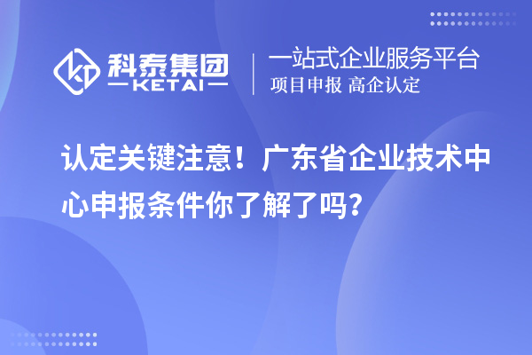 认定关键注意！广东省企业技术中心申报条件你了解了吗？