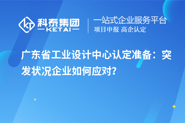 广东省工业设计中心认定准备：突发状况企业如何应对？
