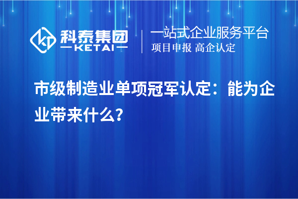 市级制造业单项冠军认定：能为企业带来什么？