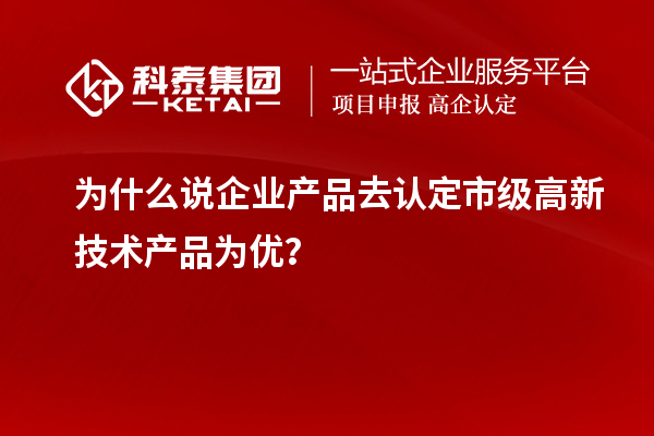为什么说企业产品去认定市级高新技术产品为优？