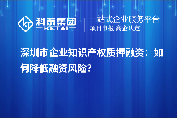 深圳市企业知识产权质押融资：如何降低融资风险？