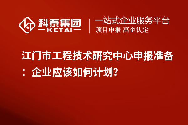 江门市<a href=http://www.1ys1w.cn/fuwu/gongchengzhongxin.html target=_blank class=infotextkey>工程技术研究中心申报</a>准备：企业应该如何计划？