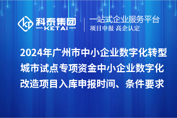 2024年广州市中小企业数字化转型城市试点专项资金中小企业数字化改造项目入库申报时间、条件要求、补助奖励