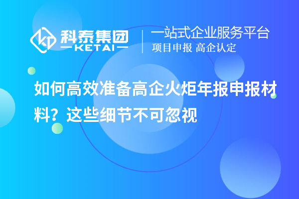 如何高效准备高企火炬年报申报材料？这些细节不可忽视