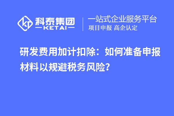 研发费用加计扣除：如何准备申报材料以规避税务风险？