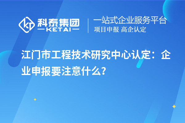江门市工程技术研究中心认定：企业申报要注意什么？