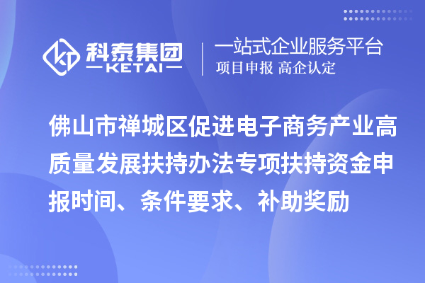 佛山市禅城区促进电子商务产业高质量发展扶持办法专项扶持资金申报时间、条件要求、补助奖励