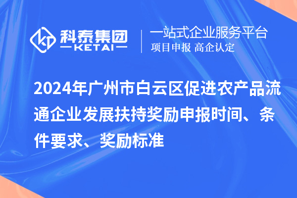 2024年广州市白云区促进农产品流通企业发展扶持奖励申报时间、条件要求、奖励标准