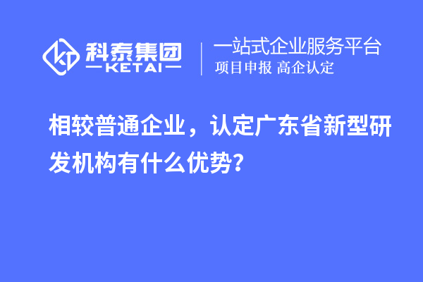 相较普通企业，认定广东省新型研发机构有什么优势？