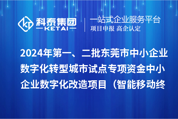 2024年第一、二批东莞市中小企业数字化转型城市试点专项资金中小企业数字化改造项目（智能移动终端行业）拟资助企业名单的公示