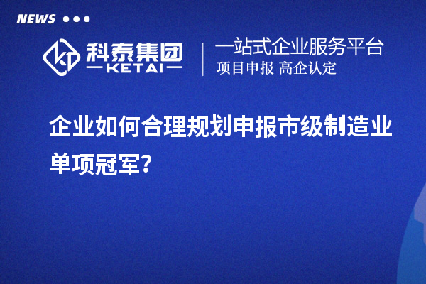 企业如何合理规划申报市级制造业单项冠军？
