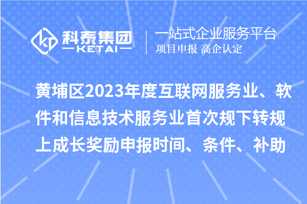 黄埔区2023年度互联网服务业、软件和信息技术服务业首次规下转规上成长奖励申报时间、条件要求、补助标准
