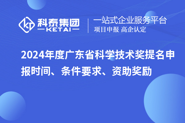2024年度广东省科学技术奖提名申报时间、条件要求、资助奖励