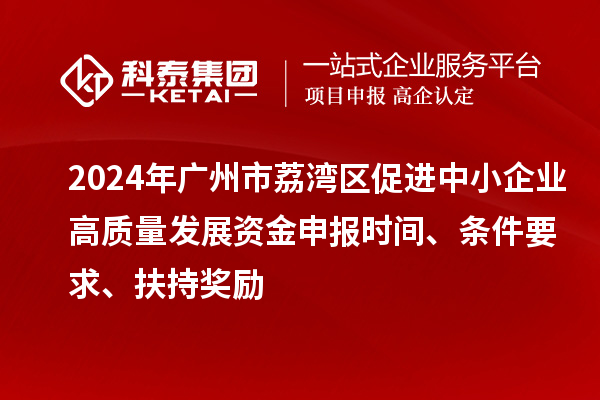 2024年广州市荔湾区促进中小企业高质量发展资金申报时间、条件要求、扶持奖励