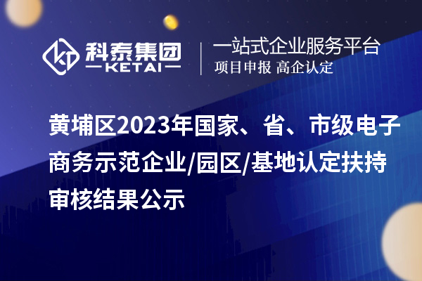 黄埔区2023年国家、省、市级电子商务示范企业/园区/基地认定扶持审核结果公示