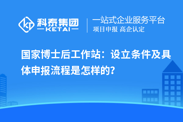 国家博士后工作站：设立条件及具体申报流程是怎样的？