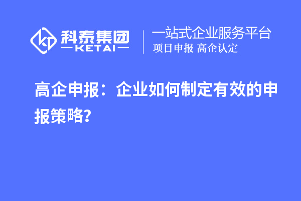 高企申报：企业如何制定有效的申报策略？