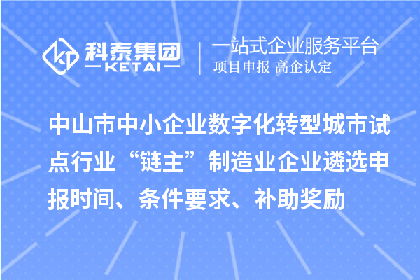 中山市中小企业数字化转型城市试点行业“链主”制造业企业遴选申报时间、条件要求、补助奖励