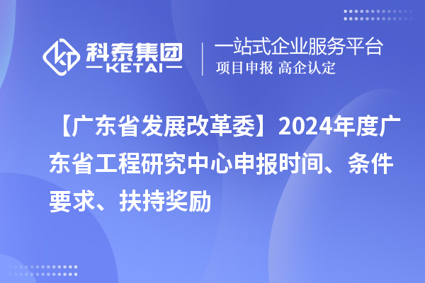 【广东省发展改革委】2024年度广东省工程研究中心申报时间、条件要求、扶持奖励
