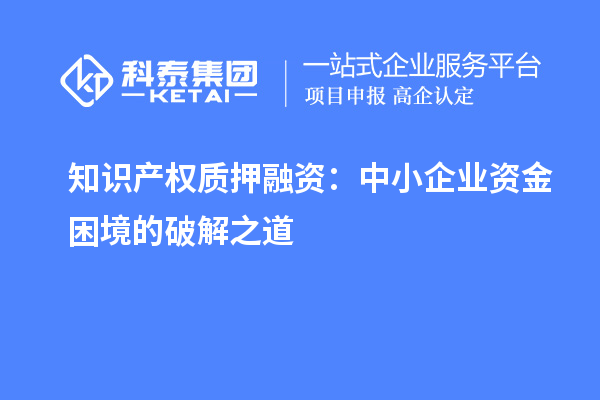 知识产权质押融资：中小企业资金困境的破解之道