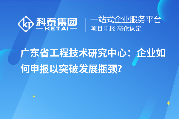 广东省工程技术研究中心：企业如何申报以突破发展瓶颈？