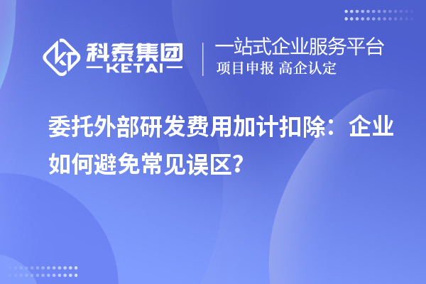 委托外部研发费用加计扣除：企业如何避免常见误区？
