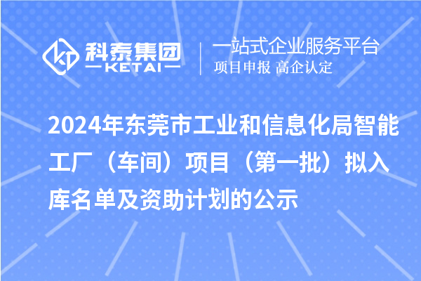 2024年东莞市工业和信息化局智能工厂（车间）项目（第一批）拟入库名单及资助计划的公示