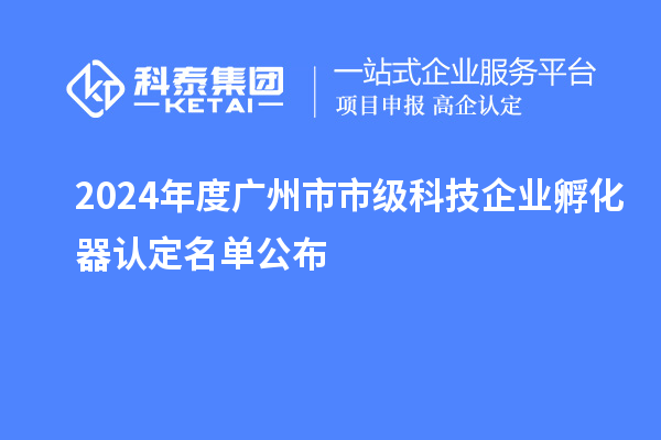 2024年度广州市市级科技企业孵化器认定名单公布