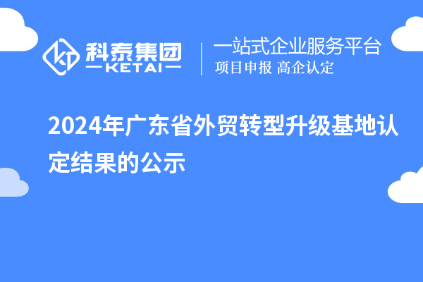 2024年广东省外贸转型升级基地认定结果的公示
