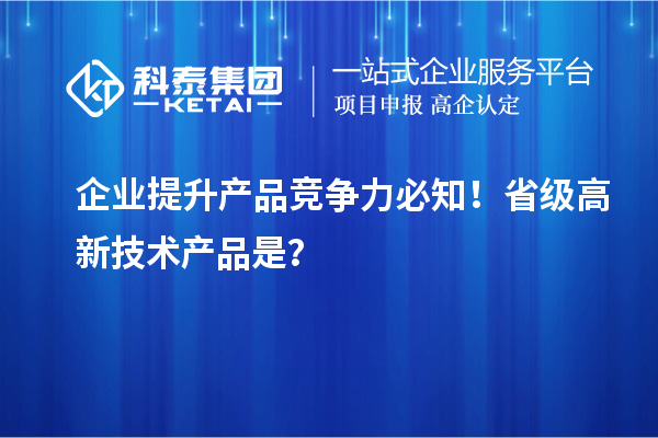 企业提升产品竞争力必知！省级高新技术产品是？