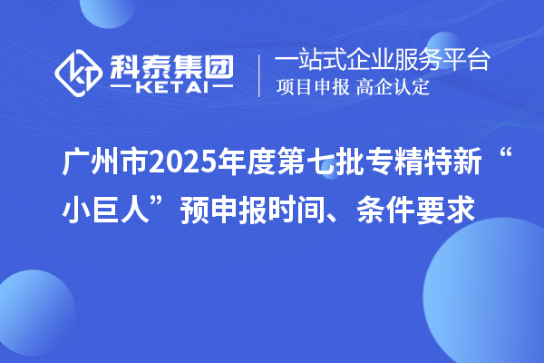 广州市2025年度第七批专精特新“小巨人”预申报时间、条件要求