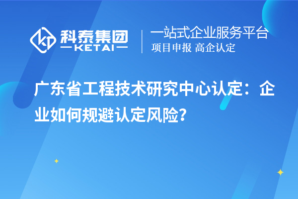 广东<a href=http://www.1ys1w.cn/fuwu/gongchengzhongxin.html target=_blank class=infotextkey>省工程技术研究中心认定</a>：企业如何规避认定风险？