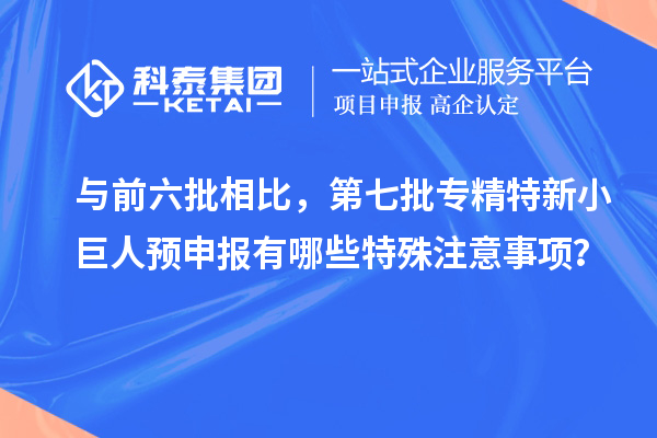 与前六批相比，第七批专精特新小巨人预申报有哪些特殊注意事项？