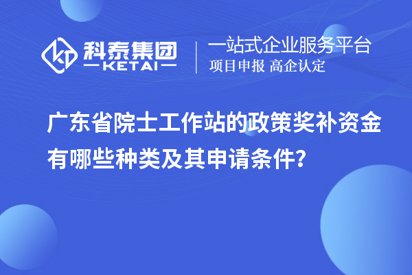 广东省院士工作站的政策奖补资金有哪些种类及其申请条件？