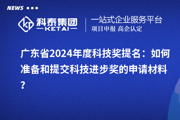 广东省2024年度科技奖提名：如何准备和提交科技进步奖的申请材料？