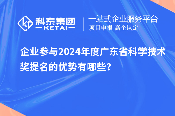 企业参与2024年度广东省科学技术奖提名的优势有哪些？