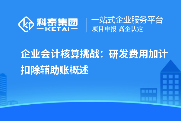 企业会计核算挑战：研发费用加计扣除辅助账概述
