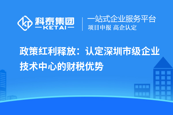 政策红利释放：认定深圳市级企业技术中心的财税优势
