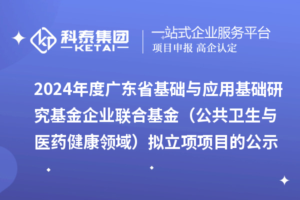 2024年度广东省基础与应用基础研究基金企业联合基金（公共卫生与医药健康领域）拟立项项目的公示